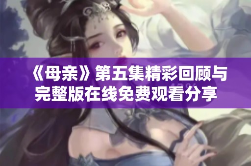 《母親》第五集精彩回顧與完整版在線免費觀看分享