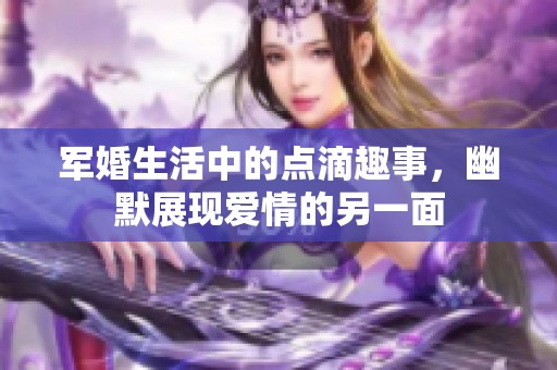 軍婚生活中的點(diǎn)滴趣事，幽默展現(xiàn)愛情的另一面