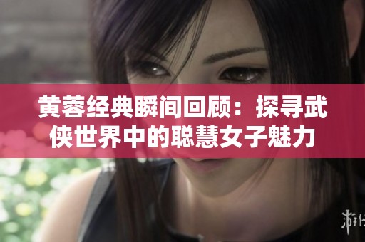 黃蓉經(jīng)典瞬間回顧：探尋武俠世界中的聰慧女子魅力
