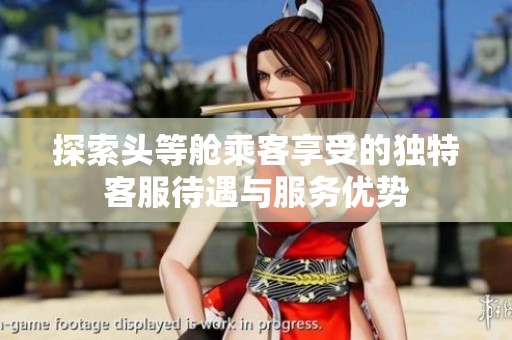 探索頭等艙乘客享受的獨特客服待遇與服務優(yōu)勢