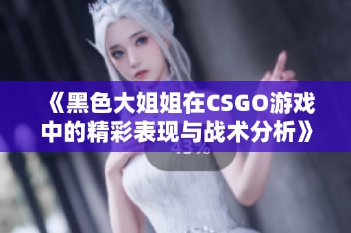 《黑色大姐姐在CSGO游戲中的精彩表現(xiàn)與戰(zhàn)術(shù)分析》