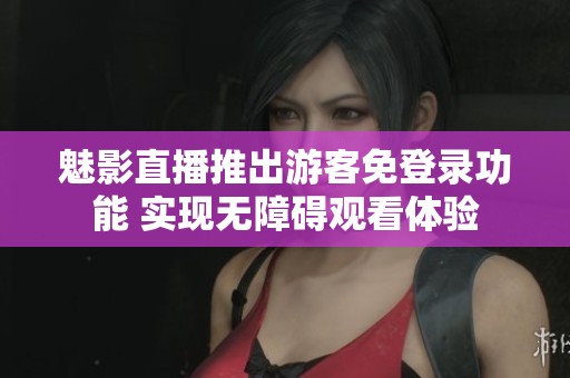 魅影直播推出游客免登錄功能 實(shí)現(xiàn)無障礙觀看體驗(yàn)