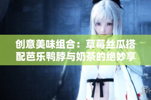 創(chuàng)意美味組合：草莓絲瓜搭配芭樂鴨脖與奶茶的絕妙享受