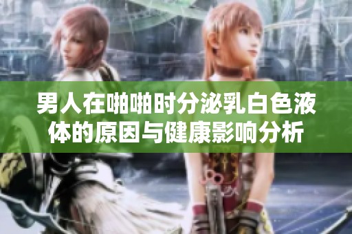 男人在啪啪時(shí)分泌乳白色液體的原因與健康影響分析