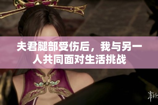 夫君腿部受傷后，我與另一人共同面對(duì)生活挑戰(zhàn)
