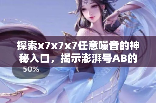 探索x7x7x7任意噪音的神秘入口，揭示澎湃號AB的科技奧秘