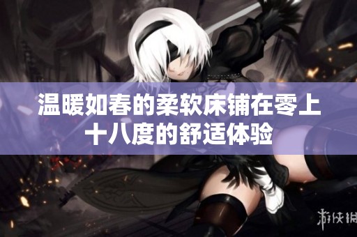 溫暖如春的柔軟床鋪在零上十八度的舒適體驗(yàn)