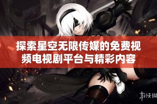 探索星空無限傳媒的免費視頻電視劇平臺與精彩內(nèi)容
