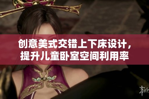 創(chuàng)意美式交錯上下床設(shè)計(jì)，提升兒童臥室空間利用率