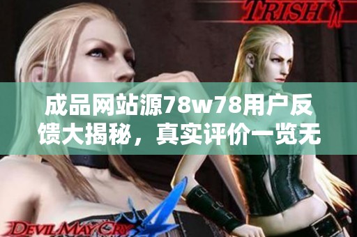 成品網(wǎng)站源78w78用戶反饋大揭秘，真實評價一覽無余