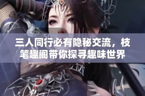 三人同行必有隱秘交流，枝筆趣閣帶你探尋趣味世界