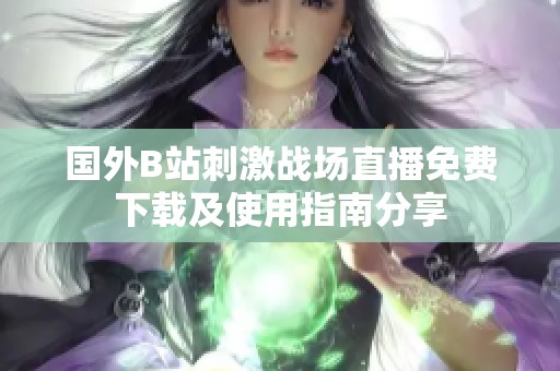 國(guó)外B站刺激戰(zhàn)場(chǎng)直播免費(fèi)下載及使用指南分享