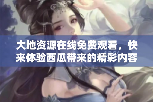 大地資源在線免費(fèi)觀看，快來體驗西瓜帶來的精彩內(nèi)容