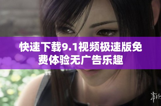 快速下載9.1視頻極速版免費(fèi)體驗(yàn)無(wú)廣告樂(lè)趣