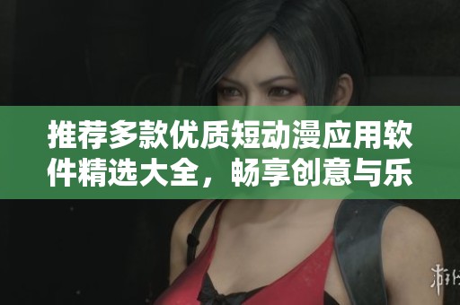 推薦多款優(yōu)質短動漫應用軟件精選大全，暢享創(chuàng)意與樂趣