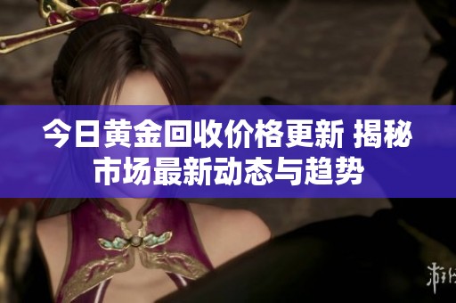 今日黃金回收價(jià)格更新 揭秘市場最新動(dòng)態(tài)與趨勢