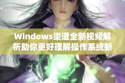 Windows渠道全新視頻解析助你更好理解操作系統(tǒng)新特性