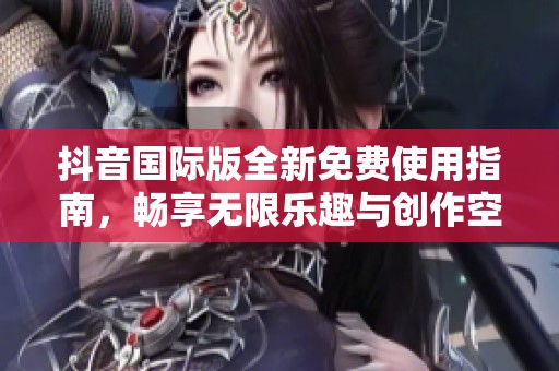 抖音國際版全新免費使用指南，暢享無限樂趣與創(chuàng)作空間