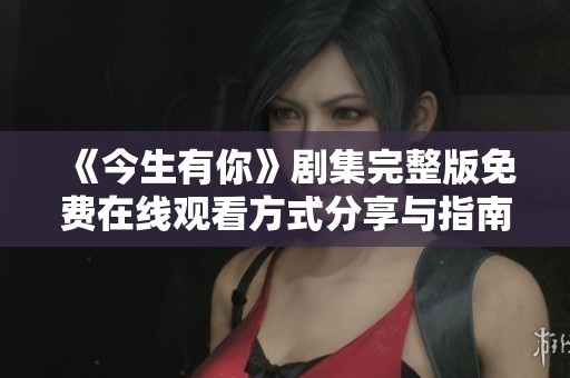 《今生有你》劇集完整版免費(fèi)在線觀看方式分享與指南