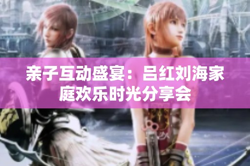 親子互動盛宴：呂紅劉海家庭歡樂時光分享會