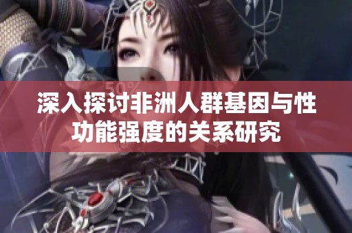 深入探討非洲人群基因與性功能強(qiáng)度的關(guān)系研究