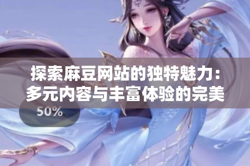 探索麻豆網(wǎng)站的獨特魅力：多元內(nèi)容與豐富體驗的完美結(jié)合