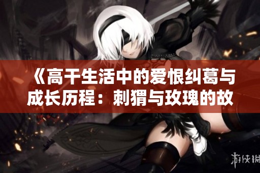 《高干生活中的愛恨糾葛與成長歷程：刺猬與玫瑰的故事》