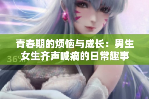 青春期的煩惱與成長(zhǎng)：男生女生齊聲喊痛的日常趣事