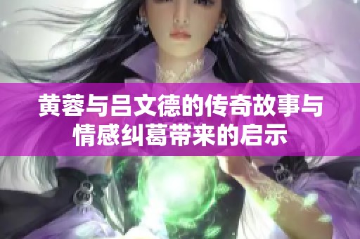 黃蓉與呂文德的傳奇故事與情感糾葛帶來(lái)的啟示