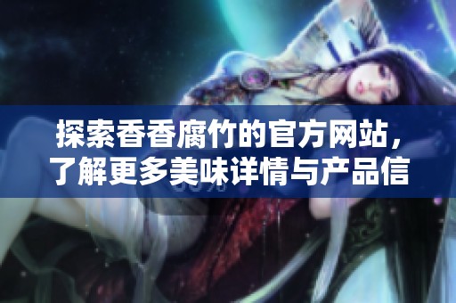 探索香香腐竹的官方網(wǎng)站，了解更多美味詳情與產(chǎn)品信息