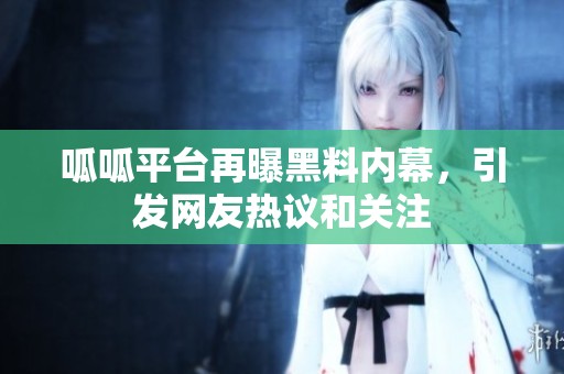 呱呱平臺再曝黑料內(nèi)幕，引發(fā)網(wǎng)友熱議和關(guān)注
