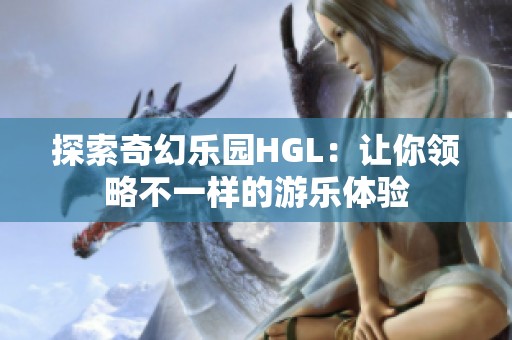 探索奇幻樂(lè)園HGL：讓你領(lǐng)略不一樣的游樂(lè)體驗(yàn)