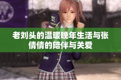 老劉頭的溫暖晚年生活與張倩倩的陪伴與關愛