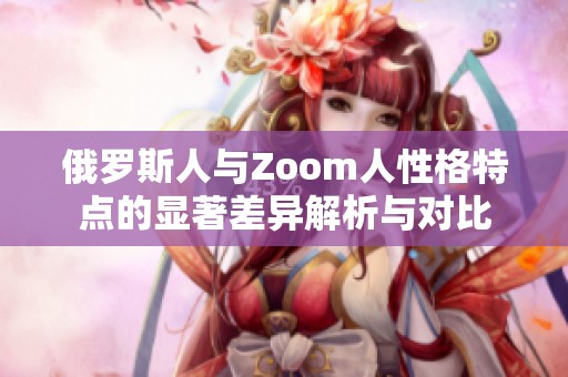 俄羅斯人與Zoom人性格特點(diǎn)的顯著差異解析與對(duì)比