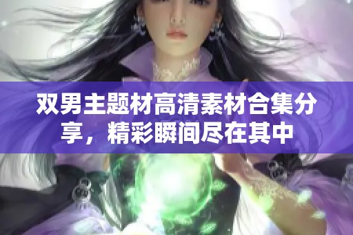雙男主題材高清素材合集分享，精彩瞬間盡在其中
