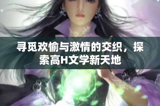 尋覓歡愉與激情的交織，探索高H文學(xué)新天地