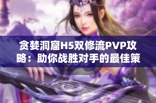貪婪洞窟H5雙修流PVP攻略：助你戰(zhàn)勝對手的最佳策略解析