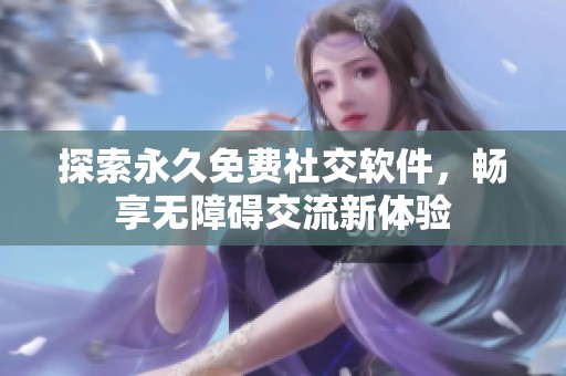 探索永久免費(fèi)社交軟件，暢享無障礙交流新體驗(yàn)
