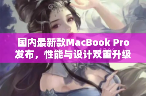 國內(nèi)最新款MacBook Pro發(fā)布，性能與設(shè)計雙重升級解析