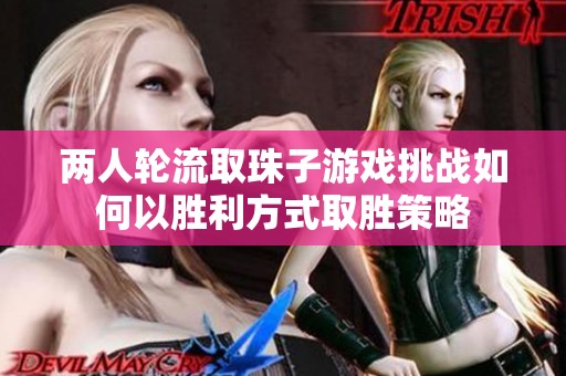 兩人輪流取珠子游戲挑戰(zhàn)如何以勝利方式取勝策略