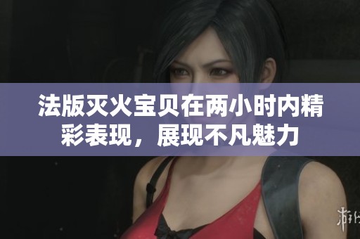 法版滅火寶貝在兩小時(shí)內(nèi)精彩表現(xiàn)，展現(xiàn)不凡魅力