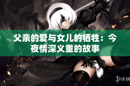 父親的愛與女兒的犧牲：今夜情深義重的故事