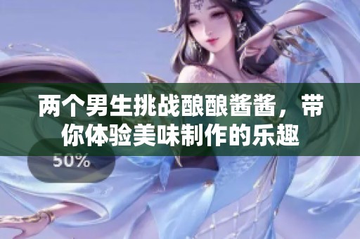兩個男生挑戰(zhàn)釀釀醬醬，帶你體驗美味制作的樂趣