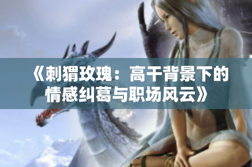 《刺猬玫瑰：高干背景下的情感糾葛與職場風(fēng)云》