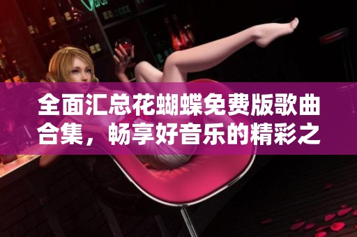 全面匯總花蝴蝶免費(fèi)版歌曲合集，暢享好音樂的精彩之旅