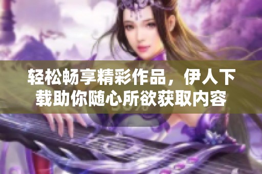 輕松暢享精彩作品，伊人下載助你隨心所欲獲取內(nèi)容