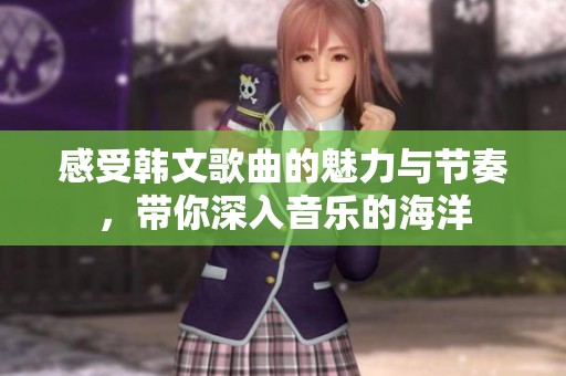 感受韓文歌曲的魅力與節(jié)奏，帶你深入音樂的海洋