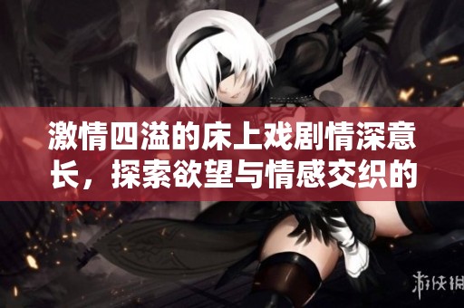 激情四溢的床上戲劇情深意長，探索欲望與情感交織的瞬間