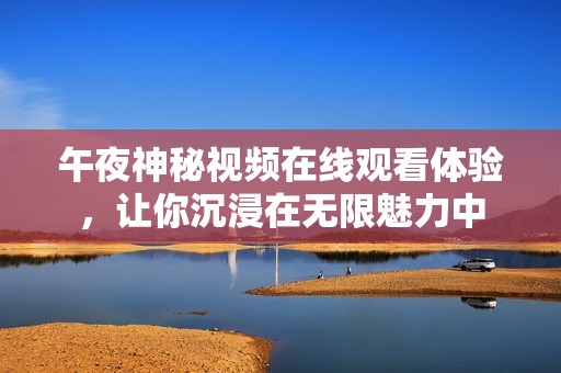 午夜神秘視頻在線觀看體驗，讓你沉浸在無限魅力中