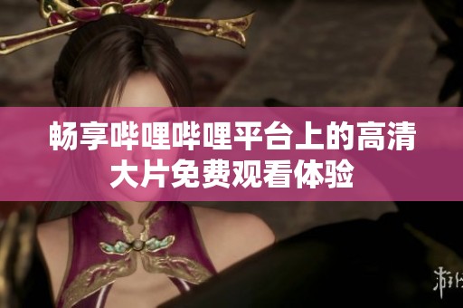 暢享嗶哩嗶哩平臺上的高清大片免費觀看體驗